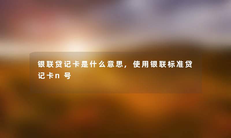 银联贷记卡是什么意思,使用银联标准贷记卡n号