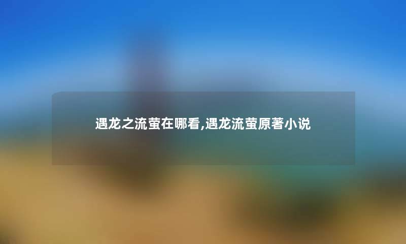 遇龙之流萤在哪看,遇龙流萤原著小说