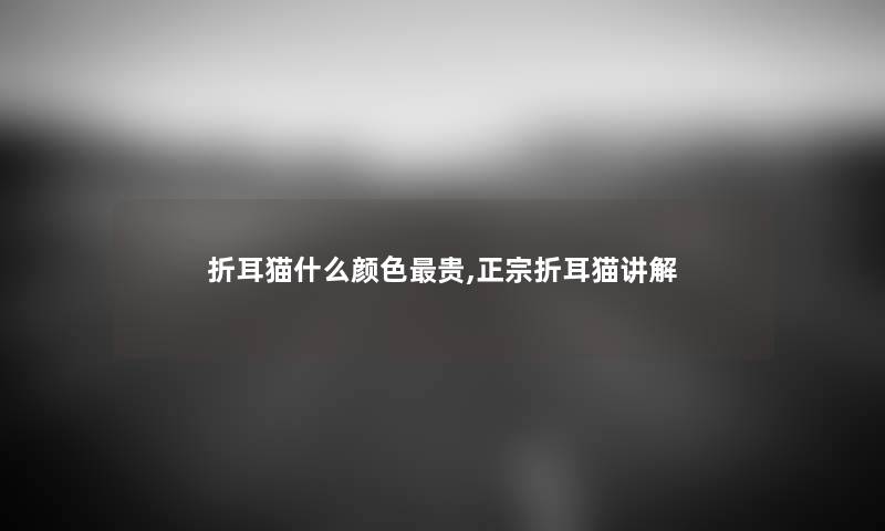 折耳猫什么颜色贵,正宗折耳猫讲解