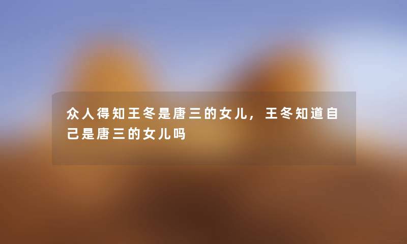 众人得知王冬是唐三的女儿,王冬知道自己是唐三的女儿吗 众人得知王冬是唐三的女儿,王冬知道自己是唐三的女儿吗