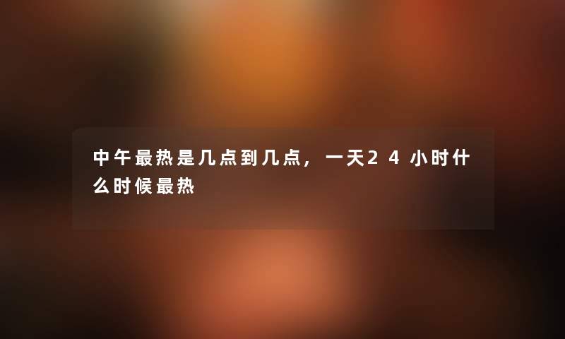中午热是几点到几点,一天24小时什么时候热