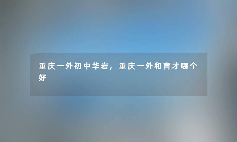 重庆一外初中华岩,重庆一外和育才哪个好
