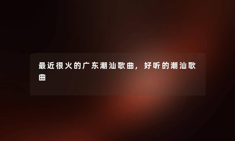 近很火的广东潮汕歌曲,好听的潮汕歌曲
