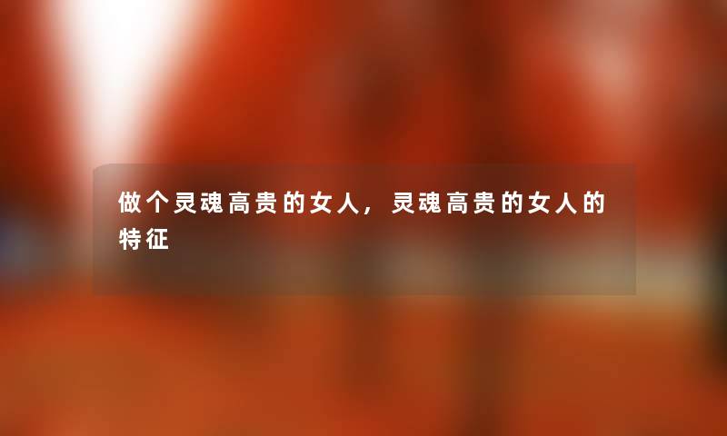做个灵魂高贵的女人,灵魂高贵的女人的特征