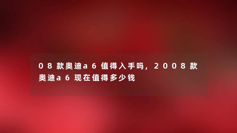 08款奥迪a6值得入手吗,2008款奥迪a6现在值得多少钱