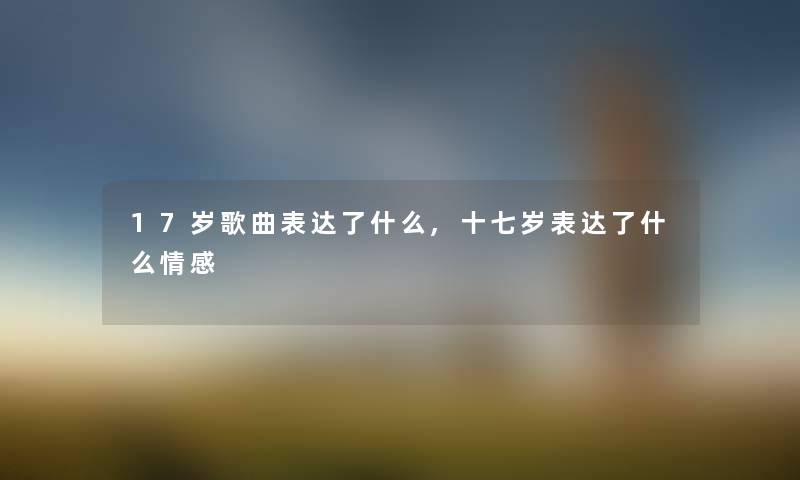 17岁歌曲表达了什么,十七岁表达了什么情感