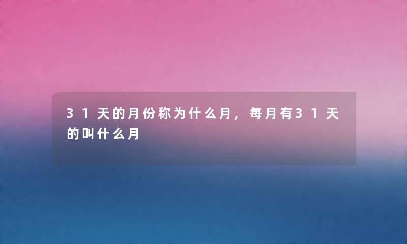 31天的月份称为什么月,每月有31天的叫什么月