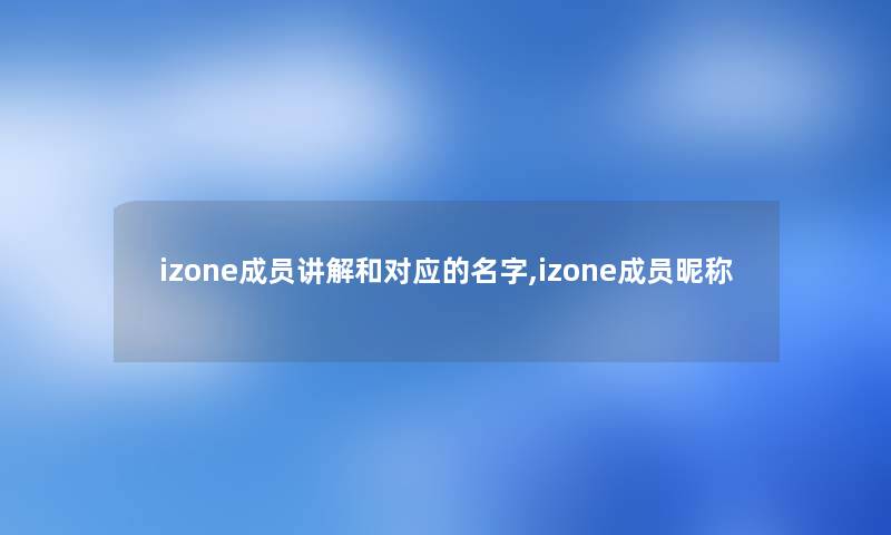 izone成员讲解和对应的名字,izone成员昵称