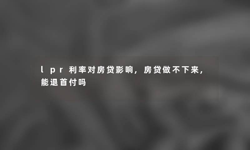 lpr利率对房贷影响,房贷做不下来,能退首付吗