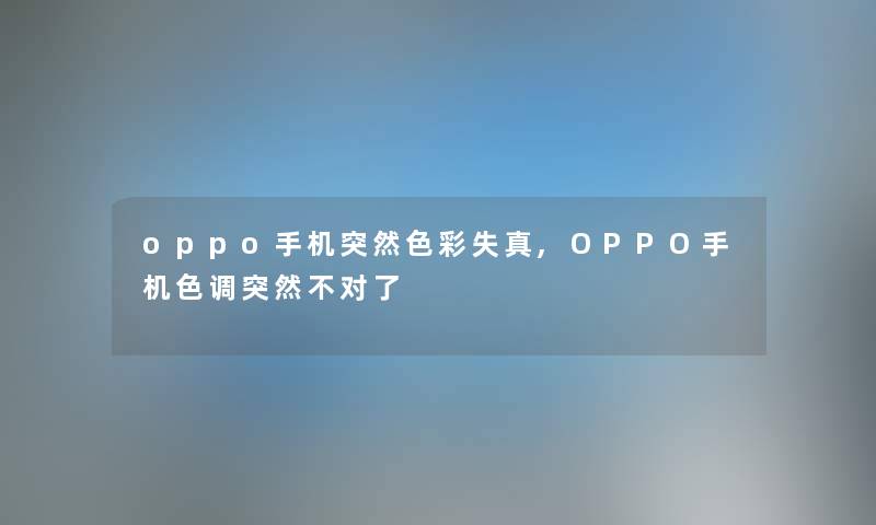 oppo手机突然色彩失真,OPPO手机色调突然不对了