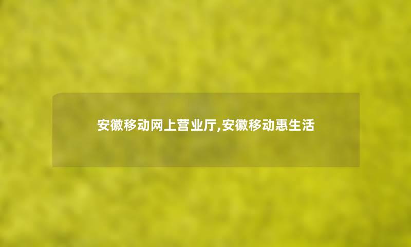 安徽移动网上营业厅,安徽移动惠生活