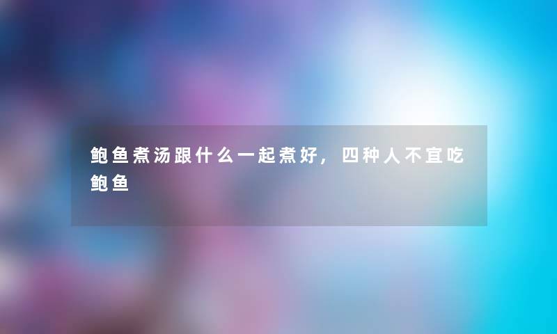 鲍鱼煮汤跟什么一起煮好,四种人不宜吃鲍鱼