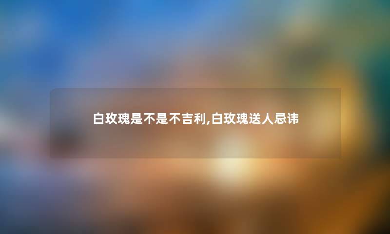 白玫瑰是不是不吉利,白玫瑰送人忌讳