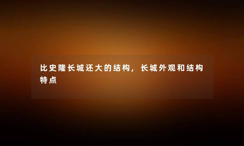 比史隆长城还大的结构,长城外观和结构特点