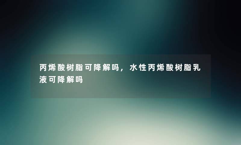 丙烯酸树脂可降解吗,水性丙烯酸树脂乳液可降解吗