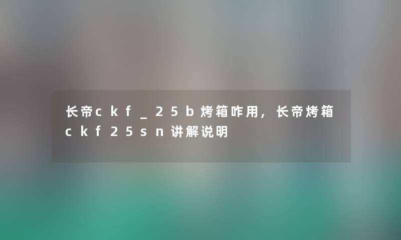 长帝ckf_25b烤箱咋用,长帝烤箱ckf25sn讲解说明