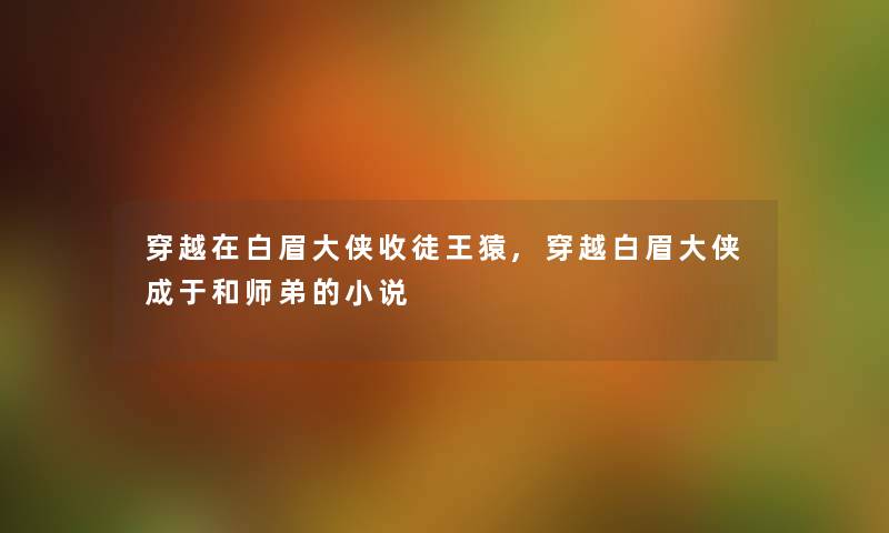 穿越在白眉大侠收徒王猿,穿越白眉大侠成于和师弟的小说