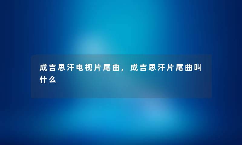 成吉思汗电视片尾曲,成吉思汗片尾曲叫什么
