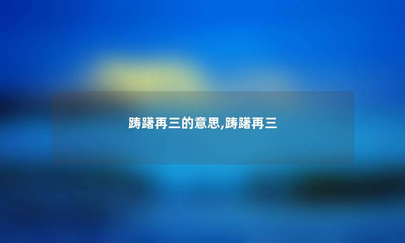踌躇再三的意思,踌躇再三