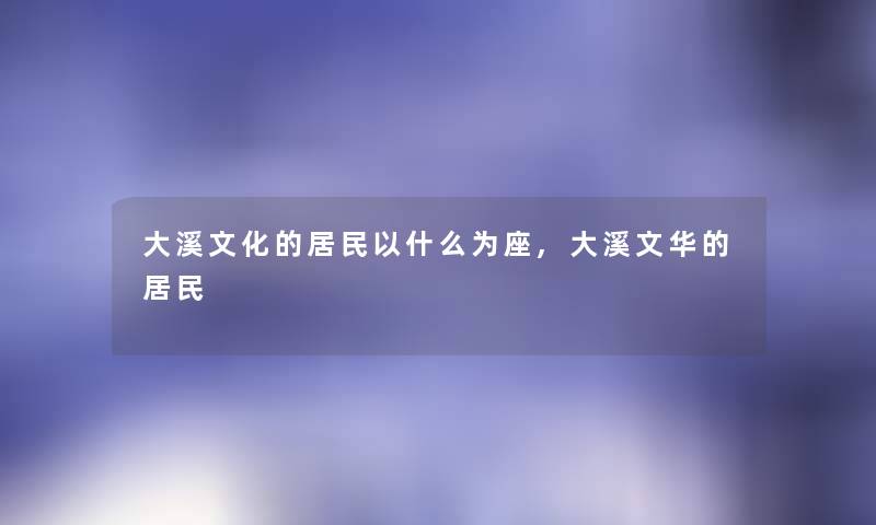 大溪文化的居民以什么为座,大溪文华的居民
