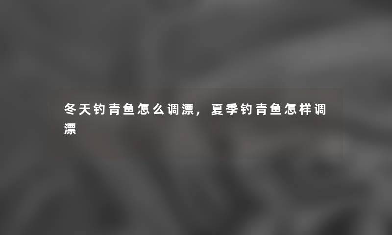 冬天钓青鱼怎么调漂,夏季钓青鱼怎样调漂