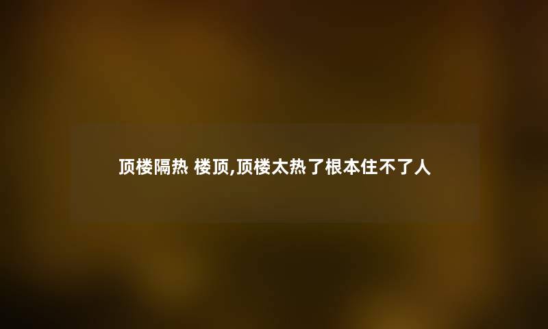 顶楼隔热 楼顶,顶楼太热了根本住不了人