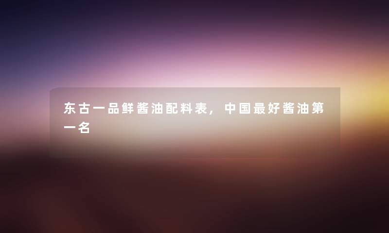 东古一品鲜酱油配料表,中国好酱油第一名 东古一品鲜酱油配料表,中国好酱油第一名