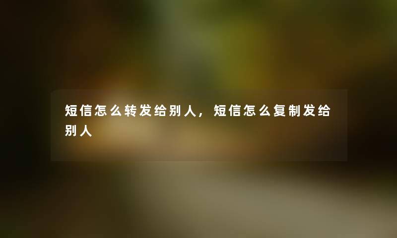 短信怎么转发给别人,短信怎么复制发给别人