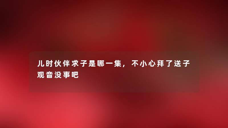 儿时伙伴求子是哪一集,不小心拜了送子观音没事吧