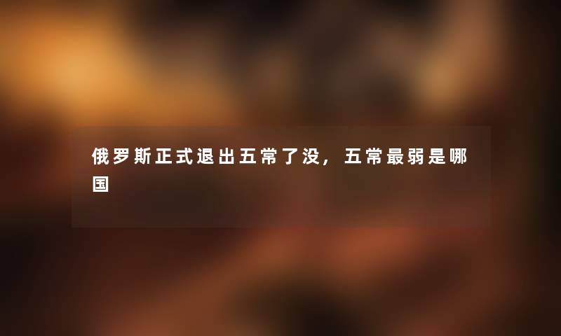 俄罗斯正式退出五常了没,五常弱是哪国