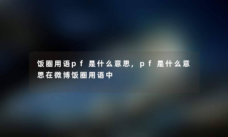 饭圈用语pf是什么意思,pf是什么意思在微博饭圈用语中 饭圈用语pf是什么意思,pf是什么意思在微博饭圈用语中