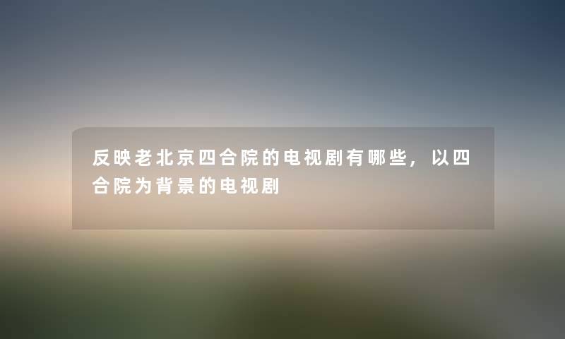 反映老北京四合院的电视剧有哪些,以四合院为的电视剧
