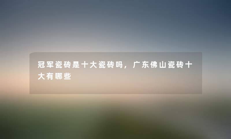 冠军瓷砖是一些瓷砖吗,广东佛山瓷砖一些有哪些 冠军瓷砖是一些瓷砖吗,广东佛山瓷砖一些有哪些