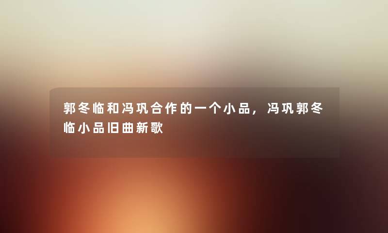 郭冬临和冯巩合作的一个小品,冯巩郭冬临小品旧曲新歌