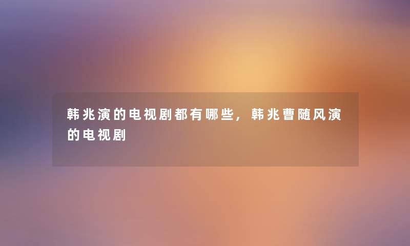 韩兆演的电视剧都有哪些,韩兆曹随风演的电视剧