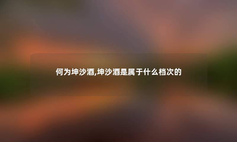 何为坤沙酒,坤沙酒是属于什么档次的