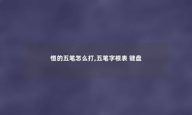 恒的五笔怎么打,五笔字根表 键盘