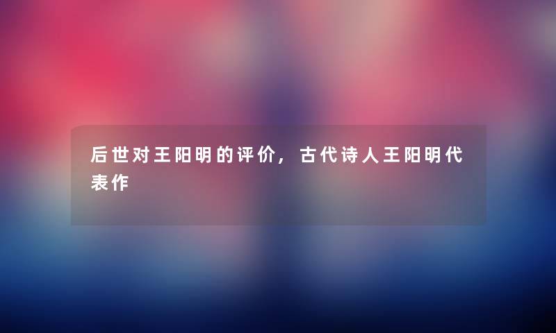 后世对王阳明的评价,古代诗人王阳明代表作