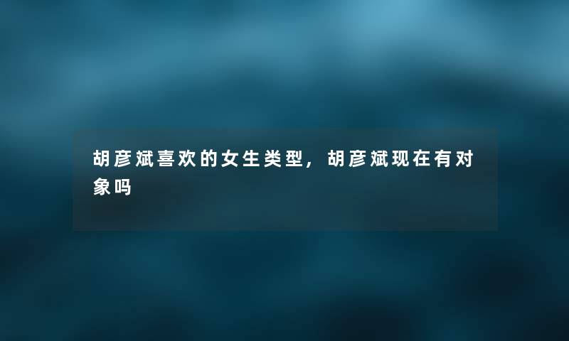 胡彦斌喜欢的女生类型,胡彦斌现在有对象吗