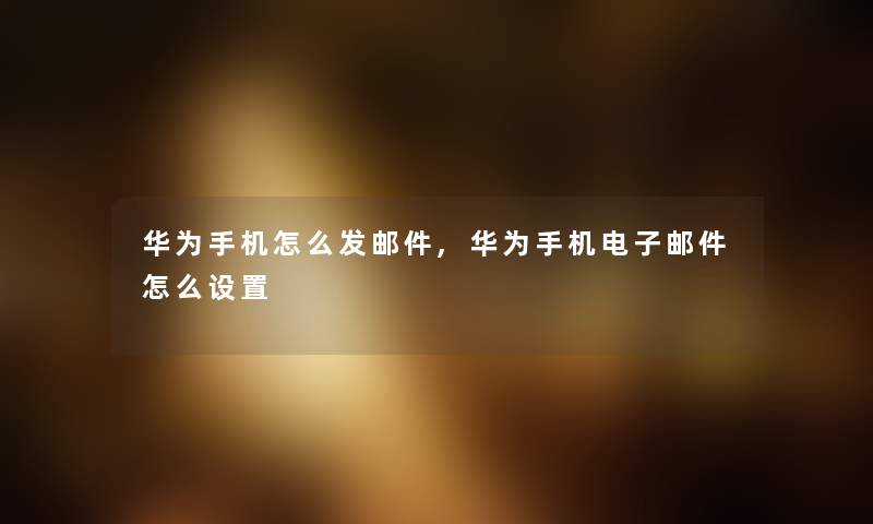 华为手机怎么发邮件,华为手机电子邮件怎么设置