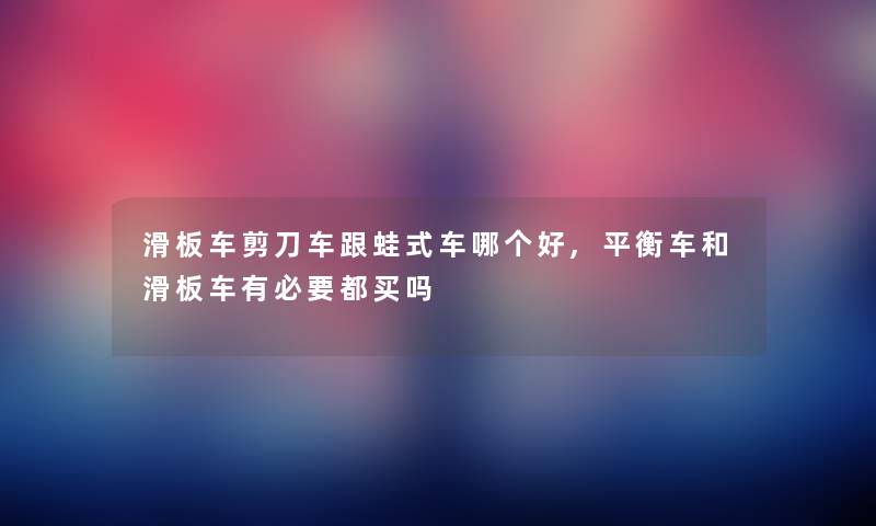 滑板车剪刀车跟蛙式车哪个好,平衡车和滑板车有必要都买吗