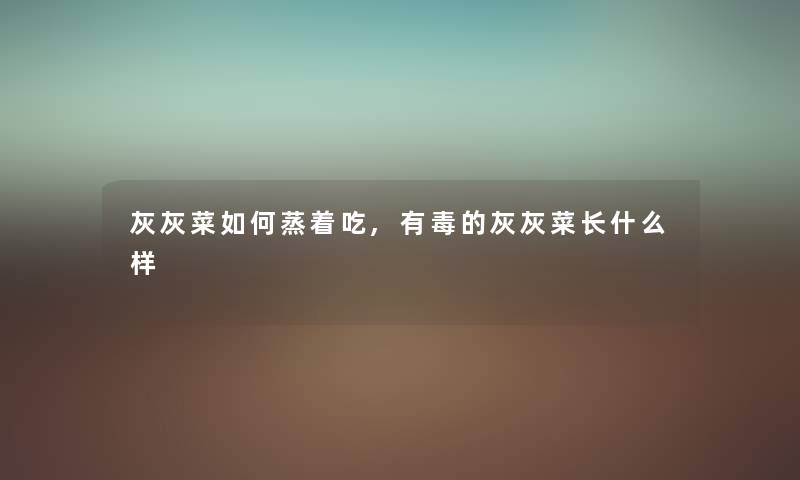 灰灰菜如何蒸着吃,有毒的灰灰菜长什么样
