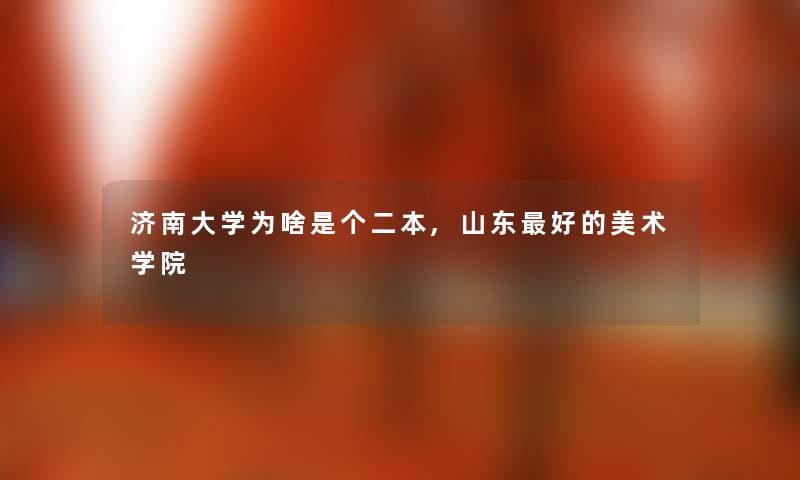 济南大学为啥是个二本,山东好的美术学院