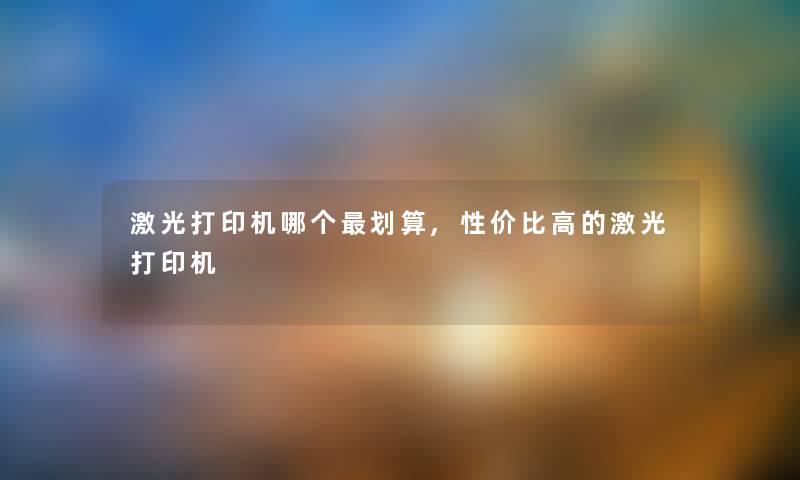 激光打印机哪个划算,性价比高的激光打印机