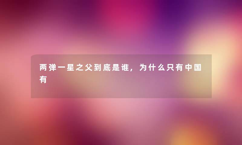 两弹一星之父到底是谁,为什么只有中国有