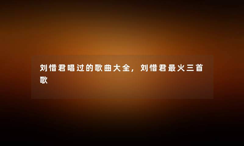 刘惜君唱过的歌曲大全,刘惜君火三首歌