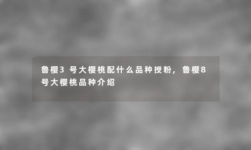 鲁樱3号大樱桃配什么品种授粉,鲁樱8号大樱桃品种介绍
