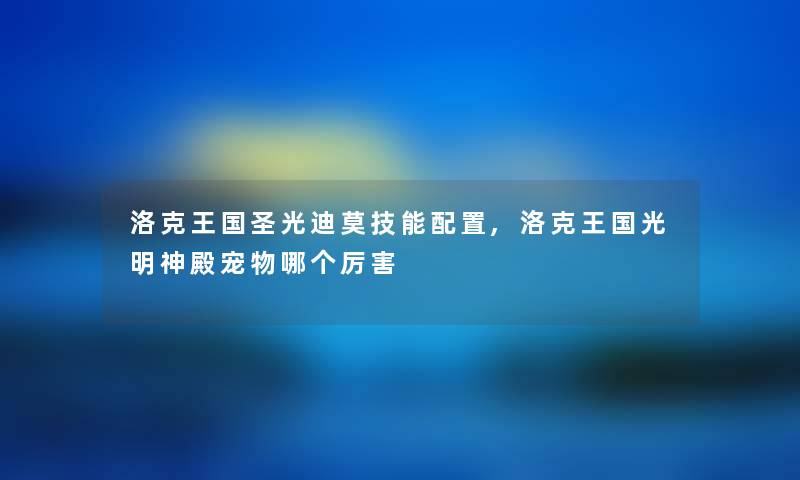 洛克王国圣光迪莫技能配置,洛克王国光明神殿宠物哪个厉害