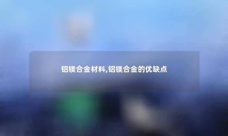 铝镁合金材料,铝镁合金的优缺点