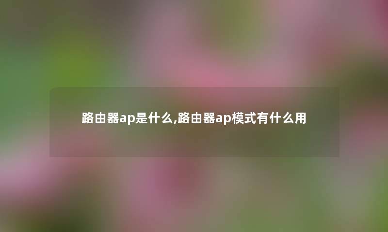 路由器ap是什么,路由器ap模式有什么用